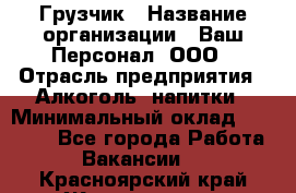 Грузчик › Название организации ­ Ваш Персонал, ООО › Отрасль предприятия ­ Алкоголь, напитки › Минимальный оклад ­ 17 000 - Все города Работа » Вакансии   . Красноярский край,Железногорск г.